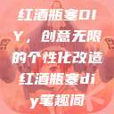 红酒瓶塞DIY，创意无限的个性化改造红酒瓶塞diy笔趣阁  第1张