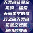 天美麻花星空视频,探索美丽星空的奇幻之旅天美麻花星空视频剧组的故事 第1张 天美麻花星空视频,探索美丽星空的奇幻之旅天美麻花星空视频剧组的故事 第1张