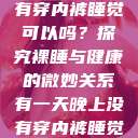 有一天晚上没有穿内裤睡觉可以吗？探究裸睡与健康的微妙关系有一天晚上没有穿内裤睡觉可以吗女  第1张
