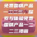免费国精产品一二二三，探索与体验免费国精产品一二二三漫画  第1张