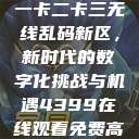 探索国产卡一卡二卡三无线乱码新区,新时代的数字化挑战与机遇4399在线观看免费高清电视剧 第1张 探索国产卡一卡二卡三无线乱码新区,新时代的数字化挑战与机遇4399在线观看免费高清电视剧 第1张