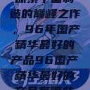 探索中国制造的巅峰之作，96年国产精华最好的产品96国产精华最好的产品有哪些  第1张