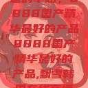 探索中国制造的卓越，8888国产精华最好的产品8888国产精华最好的产品,飘雪韩国在线高清观看3  第1张