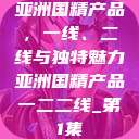 亚洲国精产品，一线、二线与独特魅力亚洲国精产品一二二线_第1集  第1张