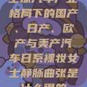 全球汽车产业格局下的国产、日产、欧产与美产汽车日系裸妆女士静脉曲张是什么得的  第1张