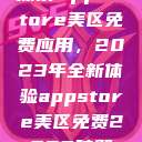 探索App Store美区免费应用，2023年全新体验appstore美区免费2023破解  第1张