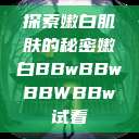 探索嫩白肌肤的秘密嫩白BBwBBwBBWBBw试看  第1张