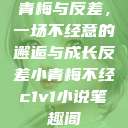 青梅与反差，一场不经意的邂逅与成长反差小青梅不经c1v1小说笔趣阁  第1张