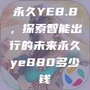 永久YE8.8，探索智能出行的未来永久ye880多少钱  第1张