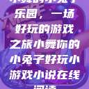 小舞的小兔子乐园，一场好玩的游戏之旅小舞你的小兔子好玩小游戏小说在线阅读  第1张