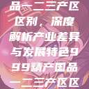 999精产国品一二三产区区别，深度解析产业差异与发展特色999精产国品一二三产区区别视频区  第1张