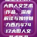 探索47417大的人文艺术作品，深度解读与独特魅力西方47417大但人文艺术作品  第1张