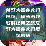 荒野大镖客大妈视频，探索与致敬的经典之旅荒野大镖客大妈视频剧情  第1张