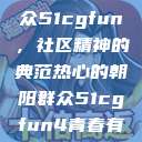 热心的朝阳群众51cgfun，社区精神的典范热心的朝阳群众51cgfun4青春有你  第1张