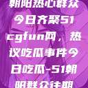朝阳热心群众今日齐聚51cgfun网，热议吃瓜事件今日吃瓜-51朝阳群众往期  第1张