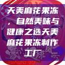 天美麻花果冻，自然美味与健康之选天美麻花果冻制作工厂  第1张