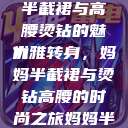 时尚与母爱的交融，妈妈半截裙与高腰烫钻的魅力
优雅转身，妈妈半截裙与烫钻高腰的时尚之旅妈妈半截裙高腰烫钻txt  第1张