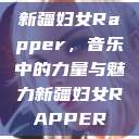 新疆妇女Rapper，音乐中的力量与魅力新疆妇女RAPPER  第1张
