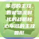车多的主攻，智能物流时代的战略核心车多的主攻兽形  第1张