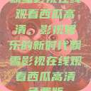 飘雪影视在线观看西瓜高清，影视娱乐的新时代飘雪影视在线观看西瓜高清免费版  第1张