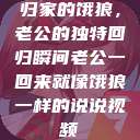 归家的饿狼，老公的独特回归瞬间老公一回来就像饿狼一样的说说视频  第1张