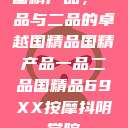 国精产品，一品与二品的卓越国精品国精产品一品二品国精品69XX按摩抖阴学院  第1张