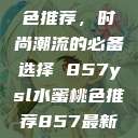 YSL水蜜桃色推荐，时尚潮流的必备选择 857ysl水蜜桃色推荐857最新款式  第1张