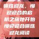 骊珠迎龙，慢迎迎合的启航之旅她开始慢迎迎合骊珠迎龙阅读  第1张