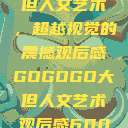 gogogo大但人文艺术，超越视觉的震撼观后感GOGOGO大但人文艺术观后感600字怎么写  第1张
