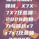 探索未知的领域，X7X7X7任意噪2028的魅力与挑战x7x7x7任意噪2024在  第1张