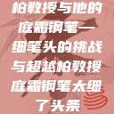 柏教授与他的庭霜钢笔—细笔头的挑战与超越柏教授庭霜钢笔太细了头条  第1张