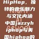 中国JazzyHipHop，独特的音乐魅力与文化内涵中国jazzyhiphop与美国hiphop的对比  第1张