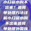 小扫货水叫不出来？最简单处理方法详解小扫货水叫不出来最简单处理外国妹  第1张