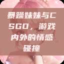 暴躁妹妹与CSGO，游戏内外的情感碰撞  第1张