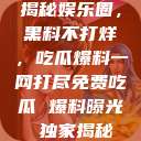 揭秘娱乐圈，黑料不打烊，吃瓜爆料一网打尽免费吃瓜 爆料曝光 独家揭秘  第1张
