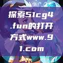 探索51cg4.fun的打开方式www.91.com  第1张