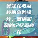 窦寇儿与荔枝的奇妙缘分，塞满甜蜜的记忆窦寇儿  第1张