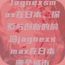 Jagnexsmax在日本，探索与创新的前沿jagnexsmax在日本哪个城市  第1张