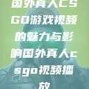 国外真人CSGO游戏视频的魅力与影响国外真人csgo视频播放  第1张