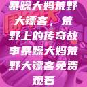 暴躁大妈荒野大镖客，荒野上的传奇故事暴躁大妈荒野大镖客免费观看  第1张