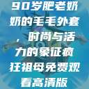 90岁肥老奶奶的毛毛外套，时尚与活力的象征疯狂祖母免费观看高清版  第1张