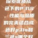 探索优质成色下的P31S，性能与品质的完美结合成色好p31s和三色s哪个好  第1张