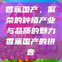 香蕉国产,繁荣的种植产业与品质的魅力香蕉国产的拼音 第1张 香蕉国产,繁荣的种植产业与品质的魅力香蕉国产的拼音 第1张