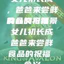 女儿初长成，爸爸来尝鲜食品的祝福
的含义与背景女儿初长成爸爸来尝鲜食品的祝福 含义  第1张