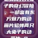 貂蝉两只大兔子的奇幻冒险，一部富有东方魅力的动画片貂蝉两只大兔子的动画片v9  第1张