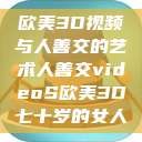 欧美3D视频与人善交的艺术人善交videoS欧美3D七十岁的女人  第1张