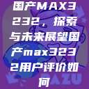 国产MAX3232,探索与未来展望国产max3232用户评价如何 第1张 国产MAX3232,探索与未来展望国产max3232用户评价如何 第1张