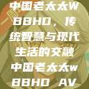 中国老太太WBBHD，传统智慧与现代生活的交融中国老太太wBBHD AV  第1张