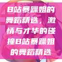 B站暴躁姐的舞蹈精选，激情与才华的碰撞B站暴躁姐的舞蹈精选  第1张