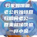 归家如饿狼，老公的独特回归瞬间老公一回来就像饿狼一样小说  第1张